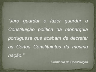 “Juro guardar e fazer guardar a
Constituição política da monarquia
portuguesa que acabam de decretar
as Cortes Constituintes da mesma
nação.”
                 Juramento da Constituição
 