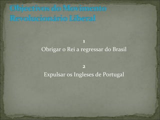 1
Obrigar o Rei a regressar do Brasil

               2
Expulsar os Ingleses de Portugal
 
