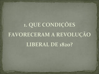 1. QUE CONDIÇÕES
FAVORECERAM A REVOLUÇÃO
     LIBERAL DE 1820?
 