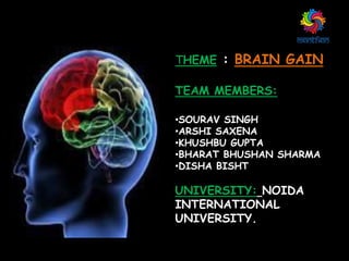 THEME : BRAIN GAIN
TEAM MEMBERS:
•SOURAV SINGH
•ARSHI SAXENA
•KHUSHBU GUPTA
•BHARAT BHUSHAN SHARMA
•DISHA BISHT
UNIVERSITY: NOIDA
INTERNATIONAL
UNIVERSITY.
 