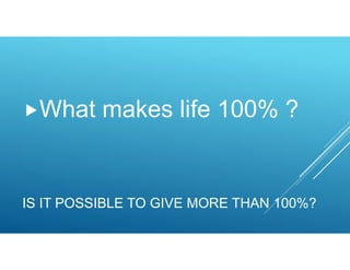 IS IT POSSIBLE TO GIVE MORE THAN 100%?
What makes life 100% ?