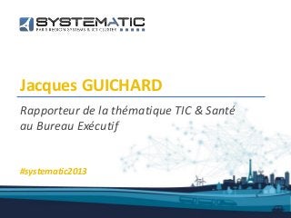 Jacques GUICHARD
Rapporteur de la thématique TIC & Santé
au Bureau Exécutif
#systematic2013
 