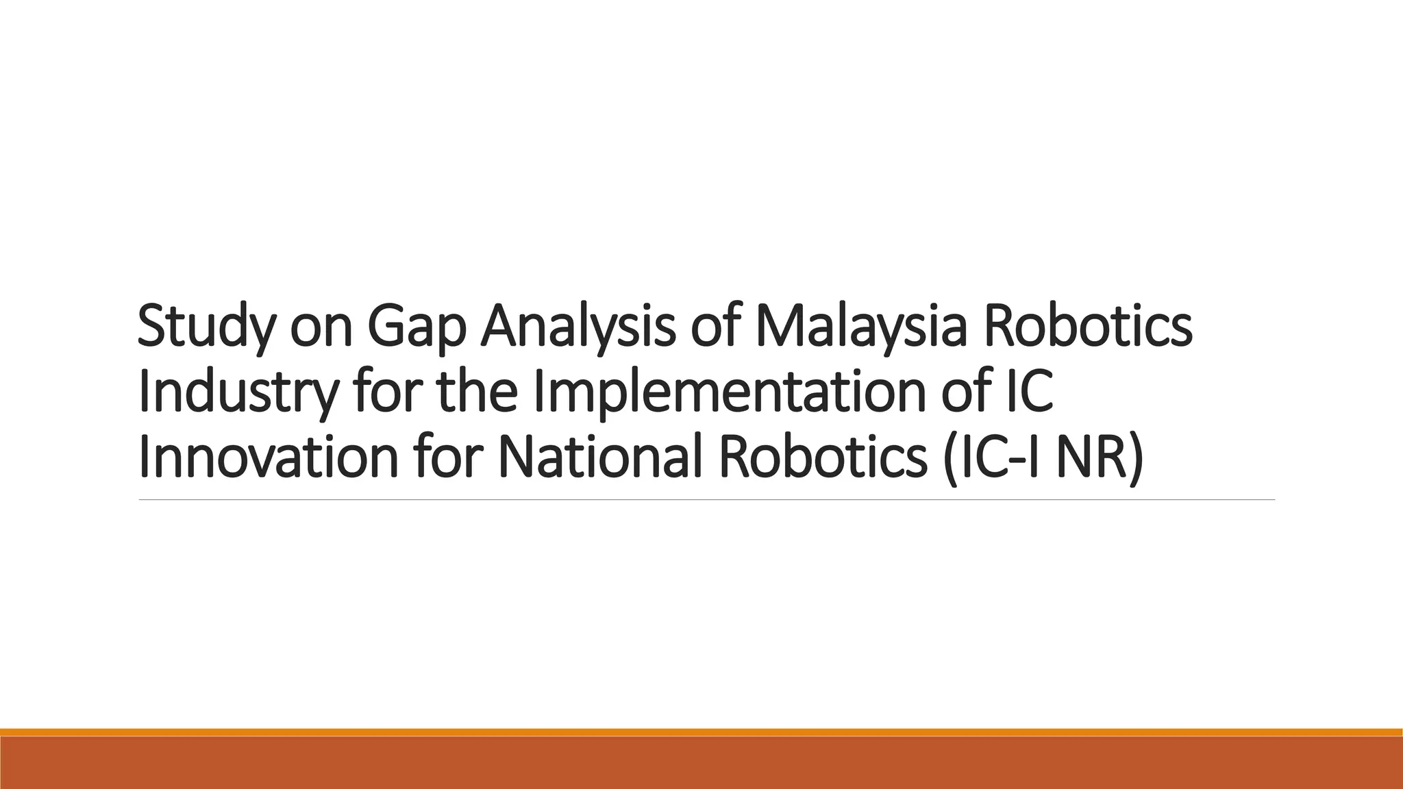 Study on Gap Analysis of Malaysia Robotics
Industry for the Implementation of IC
Innovation for National Robotics (IC-I NR)