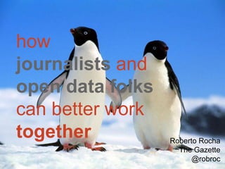 how
journalists and
open data folks
can better work
together          Roberto Rocha
                    The Gazette
                        @robroc
 