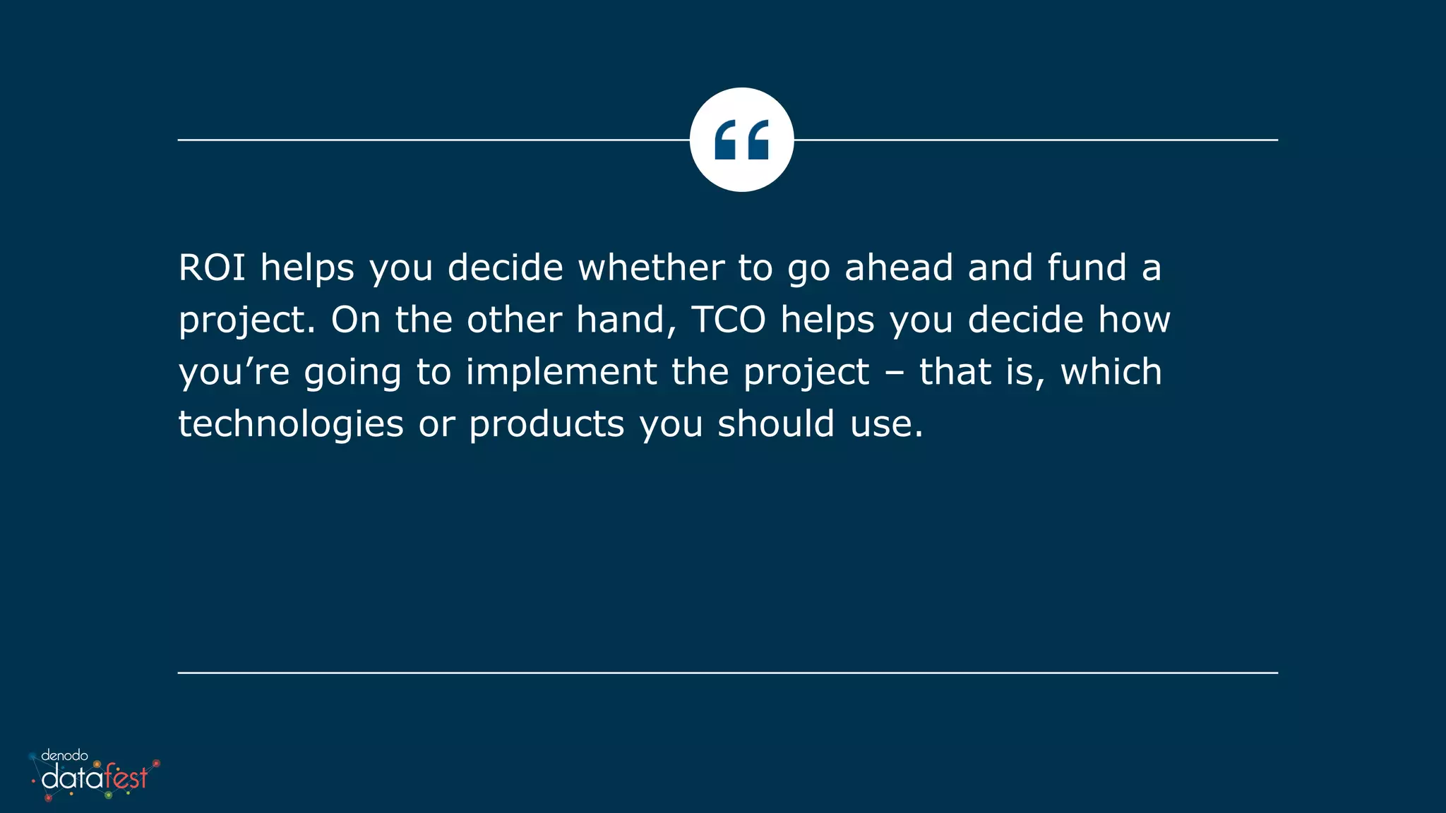 ROI helps you decide whether to go ahead and fund a
project. On the other hand, TCO helps you decide how
you’re going to implement the project – that is, which
technologies or products you should use.
 