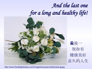 And the last one for a long and healthy life! 最後一朵 祝你有 健康美好 長久的人生 http://www.thedelightedeye.com/images/bouquet-whiteroses-lg.jpg 