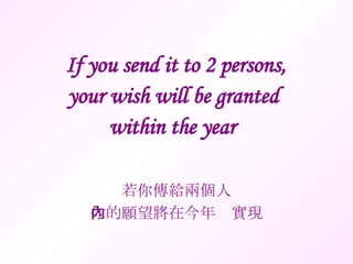 If you send it to 2 persons, your wish will be granted  within the year   若你傳給兩個人 你的願望將在今年內實現 