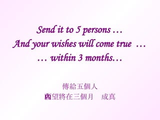 Send it to 5 persons … And your wishes will come true  … … within 3 months… 傳給五個人 願望將在三個月內成真 