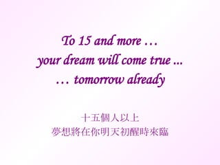To 15 and more … your dream will come true ... … tomorrow already 十五個人以上 夢想將在你明天初醒時來臨 