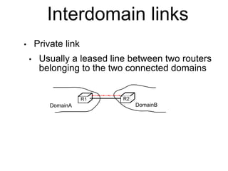 Interdomain links 
• Private link 
• Usually a leased line between two routers 
belonging to the two connected domains 
R1 R2 
DomainA DomainB 
 