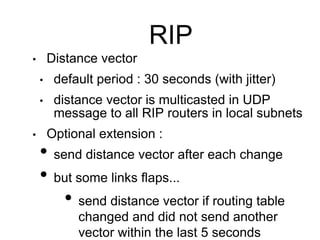 RIP 
• Distance vector 
• default period : 30 seconds (with jitter) 
• distance vector is multicasted in UDP 
message to a...