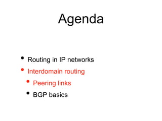 Agenda 
• Routing in IP networks 
• Interdomain routing 
• Peering links 
• BGP basics 
 