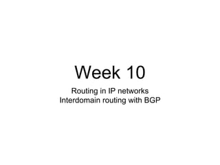 Week 10
Routing in IP networks
Interdomain routing with BGP
 