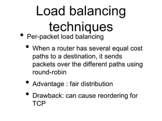 Load balancing
techniques
• Per-packet load balancing
• When a router has several equal cost
paths to a destination, it se...