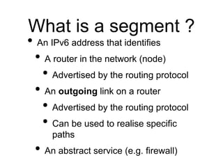 What is a segment ?
• An IPv6 address that identifies
• A router in the network (node)
• Advertised by the routing protoco...