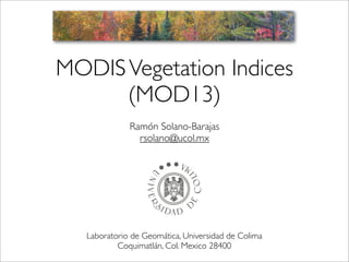 MODIS Vegetation Indices
(MOD13)
Ramón Solano-Barajas
rsolano@ucol.mx

Laboratorio de Geomática, Universidad de Colima
Coquimatlán, Col. Mexico 28400

 