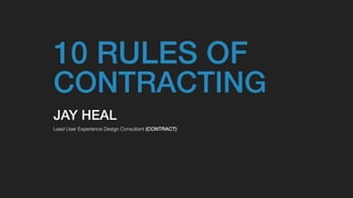 10 RULES OF
CONTRACTING
JAY HEAL
Lead User Experience Design Consultant (CONTRACT)
 