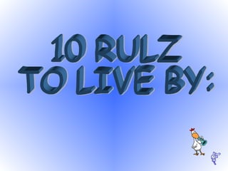 10 RULZ  TO LIVE BY:  