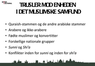 TRUSLER MOD ENHEDEN  I DET MUSLIMSKE SAMFUND Quraish-stammen og de andre arabiske stammer Arabere og ikke-arabere Fødte muslimer og konvertitter Forskellige nationale grupper Sunni  og  Shi’a Konflikter inden for  sunni  og inden for  shi’a 