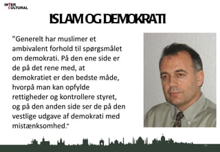 ” Generelt har muslimer et ambivalent forhold til spørgsmålet om demokrati. På den ene side er de på det rene med, at demokratiet er den bedste måde, hvorpå man kan opfylde rettigheder og kontrollere styret, og på den anden side ser de på den vestlige udgave af demokrati med mistænksomhed .” ISLAM OG DEMOKRATI 
