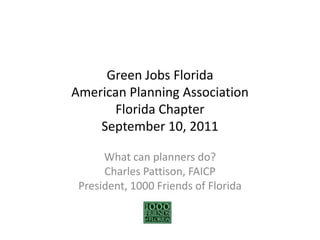 Green Jobs FloridaAmerican Planning AssociationFlorida ChapterSeptember 10, 2011 What can planners do? Charles Pattison, FAICP President, 1000 Friends of Florida 
