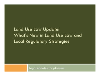Land Use Law Update:
What’s New in Land Use Law and
Local Regulatory Strategies




      Legal updates for planners
 