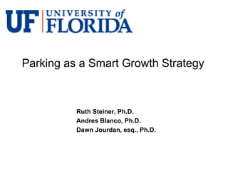 Parking as a Smart Growth Strategy



          Ruth Steiner, Ph.D.
          Andres Blanco, Ph.D.
          Dawn Jourdan, esq., Ph.D.
 