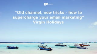 “Old channel, new tricks - how to
supercharge your email marketing”
Virgin Holidays
 