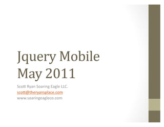 Jquery	
  Mobile	
  
May	
  2011	
  
Sco$	
  Ryan	
  Soaring	
  Eagle	
  LLC.	
  
sco$@theryansplace.com	
  
www.soaringeagleco.com	
  
 