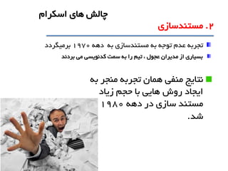 ‫نتايج‬‫به‬ ‫منجر‬ ‫تجربه‬ ‫همان‬ ‫منفی‬
‫زياد‬ ‫حجم‬ ‫با‬ ‫هايی‬ ‫روش‬ ‫ايجاد‬
‫دهه‬ ‫در‬ ‫سازي‬ ‫مستند‬1980
‫شد‬.
‫تجربه‬‫مستندسازي‬ ‫به‬ ‫توجه‬ ‫عدم‬‫به‬‫دهه‬1970‫برميگردد‬
، ‫عجول‬ ‫مديران‬ ‫از‬ ‫بسياري‬‫تيم‬‫می‬ ‫کدنويسی‬ ‫سمت‬ ‫به‬ ‫را‬‫بردند‬
2.‫مستندسازي‬
‫اسکرام‬ ‫هاي‬ ‫چالش‬
 