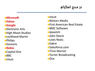 ‫مدح‬ ‫در‬‫اسکرام‬
Microsoft
Yahoo
Google
Electronic Arts
High Moon Studios
Lockheed Martin
Philips
Siemens
Nokia
Capital One
BBC
Intuit
Intuit
Nielsen Media
First American Real Estate
BMC Software
Ipswitch
John Deere
Lexis Nexis
Sabre
Salesforce.com
Time Warner
Turner Broadcasting
Oce
 