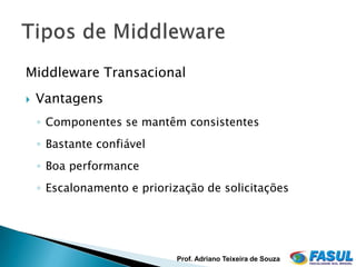 Middleware Transacional
   Vantagens
    ◦ Componentes se mantêm consistentes
    ◦ Bastante confiável
    ◦ Boa performance
    ◦ Escalonamento e priorização de solicitações




                             Prof. Adriano Teixeira de Souza
 