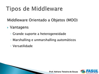 Middleware Orientado a Objetos (MOO)
   Vantagens
    ◦ Grande suporte a heterogeneidade
    ◦ Marshalling e unmarshalling automáticos
    ◦ Versatilidade




                            Prof. Adriano Teixeira de Souza
 