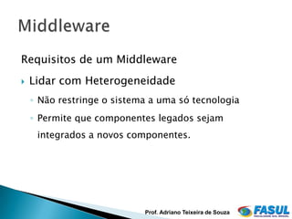 Requisitos de um Middleware
   Lidar com Heterogeneidade
    ◦ Não restringe o sistema a uma só tecnologia
    ◦ Permite que componentes legados sejam
     integrados a novos componentes.




                            Prof. Adriano Teixeira de Souza
 