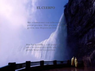 EL CUERPO Mis sentimientos son influenciados por mi postura. Una postura adecuada genera una disposición feliz. Mira hacia arriba y solo podrás reir, pues no conozco a nadie que haya  podido llorar en esa postura. 