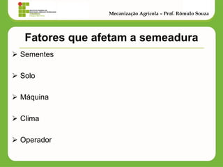 Fatores que afetam a semeadura 
Sementes 
Solo 
Máquina 
Clima 
Operador 
Mecanização Agrícola – Prof. Rômulo Souza  