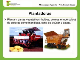 Plantadoras 
Plantam partes vegetativas (bulbos, colmos e tubérculos) de culturas como mandioca, cana-de-açúcar e batata. 
Mecanização Agrícola – Prof. Rômulo Souza  