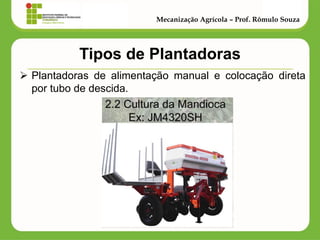 Tipos de Plantadoras 
Plantadoras de alimentação manual e colocação direta por tubo de descida. 
Mecanização Agrícola – Prof. Rômulo Souza  