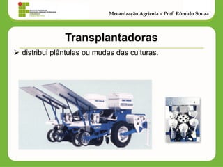 Transplantadoras 
distribui plântulas ou mudas das culturas. 
Mecanização Agrícola – Prof. Rômulo Souza  