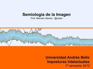 Semiología de la Imagen
   Prof. Marcelo Santos - @celoo




                Universidad Andrés Bello
                 Imposturas Intelectuales
                                   1º semestre 2012
 