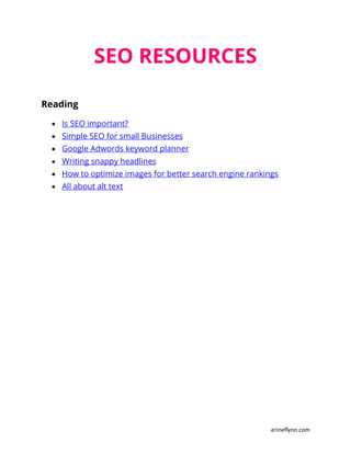 erineflynn.com
SEO RESOURCES
Reading
 Is SEO important?
 Simple SEO for small Businesses
 Google Adwords keyword planner
 Writing snappy headlines
 How to optimize images for better search engine rankings
 All about alt text
 