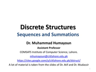 Discrete Structures
Sequences and Summations
Dr. Muhammad Humayoun
Assistant Professor
COMSATS Institute of Computer Science, Lahore.
mhumayoun@ciitlahore.edu.pk
https://sites.google.com/a/ciitlahore.edu.pk/dstruct/
A lot of material is taken from the slides of Dr. Atif and Dr. Mudassir
1
 
