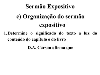 Sermão Expositivo
c) Organização do sermão
expositivo
1.Determine o significado do texto a luz do
conteúdo do capítulo e do livro
D.A. Carson afirma que
 