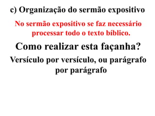 c) Organização do sermão expositivo
No sermão expositivo se faz necessário
processar todo o texto bíblico.
Como realizar esta façanha?
Versículo por versículo, ou parágrafo
por parágrafo
 