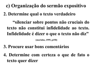 c) Organização do sermão expositivo
2. Determine qual o texto verdadeiro
“silenciar sobre pontos não cruciais do
texto não constitui infidelidade ao texto.
Infidelidade é dizer o que o texto não diz”
(marinho, 1999, p150)
3. Procure usar bons comentários
4. Determine com certeza o que de fato o
texto quer dizer
 