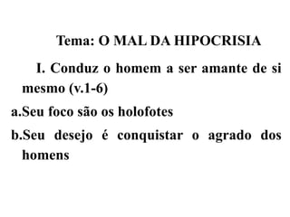 Tema: O MAL DA HIPOCRISIA
I. Conduz o homem a ser amante de si
mesmo (v.1-6)
a.Seu foco são os holofotes
b.Seu desejo é conquistar o agrado dos
homens
 