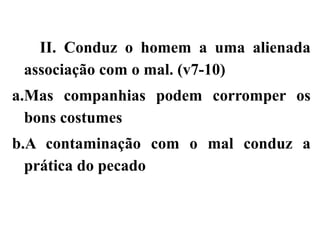 II. Conduz o homem a uma alienada
associação com o mal. (v7-10)
a.Mas companhias podem corromper os
bons costumes
b.A contaminação com o mal conduz a
prática do pecado
 