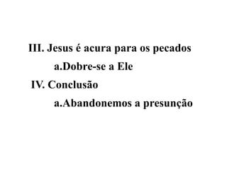 III. Jesus é acura para os pecados
a.Dobre-se a Ele
IV. Conclusão
a.Abandonemos a presunção
 