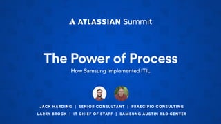 The Power of Process
How Samsung Implemented ITIL
JACK HARDING | SENIOR CONSULTANT | PRAECIPIO CONSULTING
LARRY BROCK | IT CHIEF OF STAFF | SAMSUNG AUSTIN R&D CENTER
 