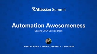 Automation Awesomeness
Scaling JIRA Service Desk
VINCENT WONG | PRODUCT MANAGER | ATLASSIAN
 